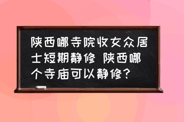 陜西哪寺院收女眾居士短期靜修 陜西哪個(gè)寺廟可以靜修？