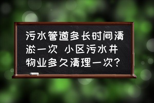污水管道多長(zhǎng)時(shí)間清淤一次 小區(qū)污水井物業(yè)多久清理一次？
