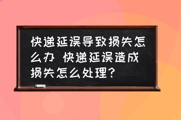 快遞延誤導(dǎo)致?lián)p失怎么辦 快遞延誤造成損失怎么處理？