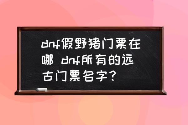 dnf假野豬門票在哪 dnf所有的遠(yuǎn)古門票名字？