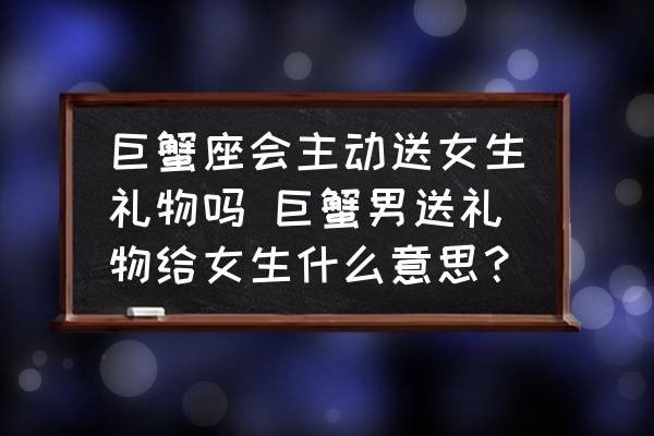 巨蟹座會主動送女生禮物嗎 巨蟹男送禮物給女生什么意思？