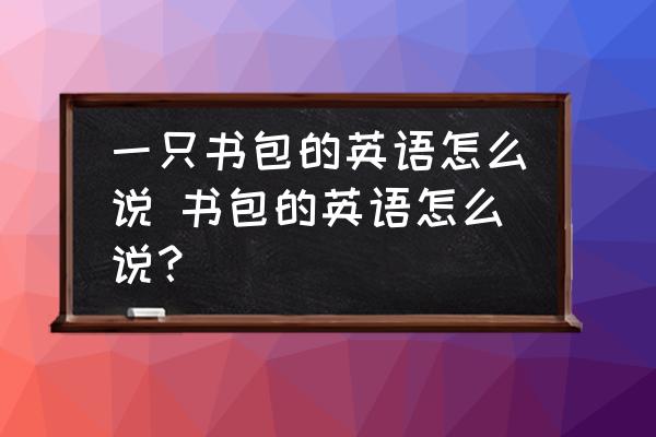 一只書包的英語怎么說 書包的英語怎么說？