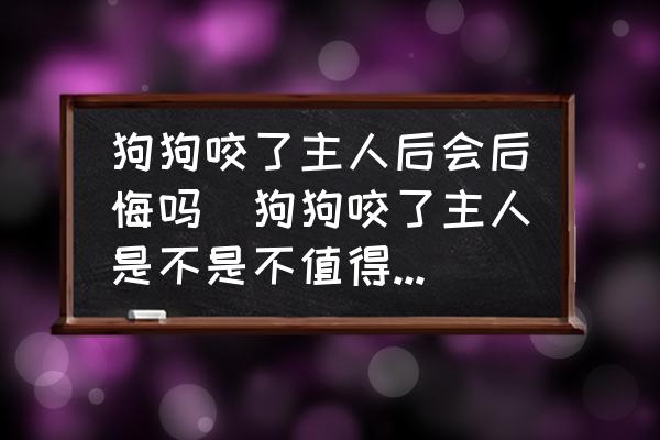 狗狗咬了主人后會后悔嗎(狗狗咬了主人是不是不值得原諒？)