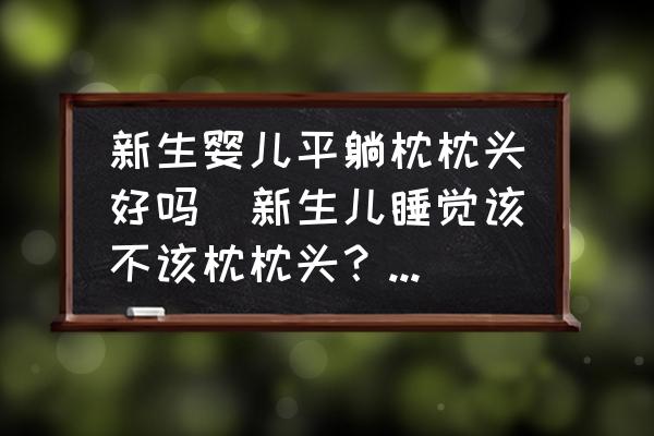 新生嬰兒平躺枕枕頭好嗎(新生兒睡覺(jué)該不該枕枕頭？為什么？)