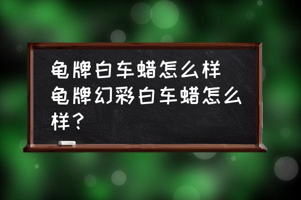 龜牌白車蠟怎么樣 龜牌幻彩白車蠟怎么樣？