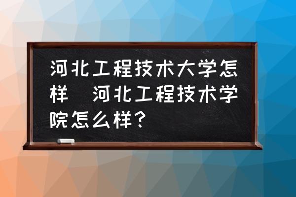 河北工程技術(shù)大學(xué)怎樣(河北工程技術(shù)學(xué)院怎么樣？)