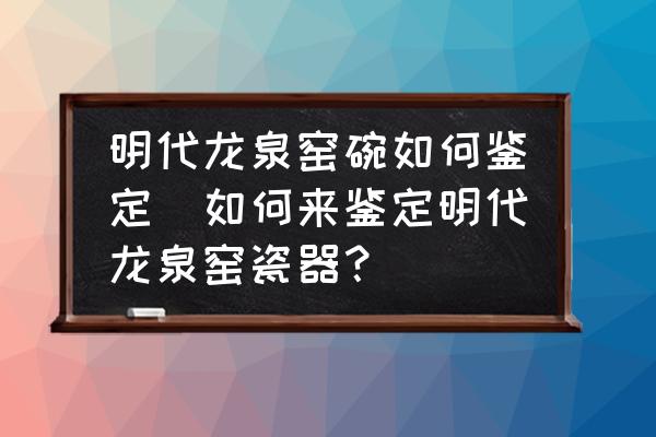 明代龍泉窯碗如何鑒定(如何來(lái)鑒定明代龍泉窯瓷器？)