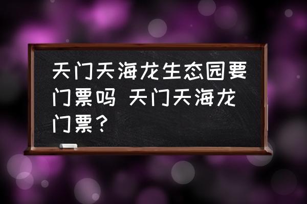 天門天海龍生態(tài)園要門票嗎 天門天海龍門票？