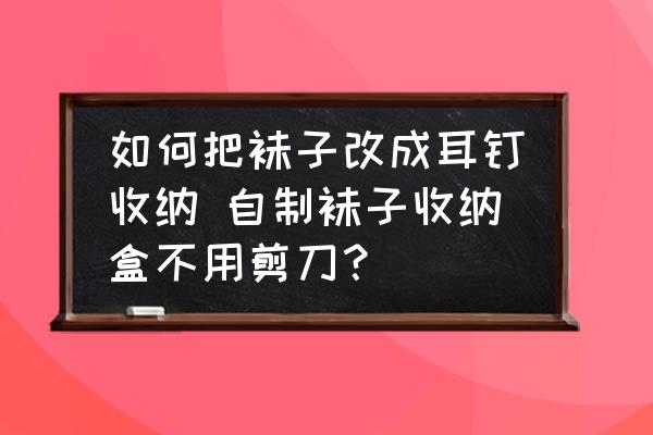 如何把襪子改成耳釘收納 自制襪子收納盒不用剪刀？