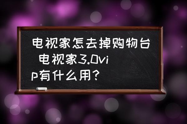 電視家怎去掉購物臺 電視家3.0vip有什么用？