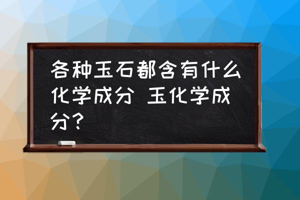 各種玉石都含有什么化學(xué)成分 玉化學(xué)成分？
