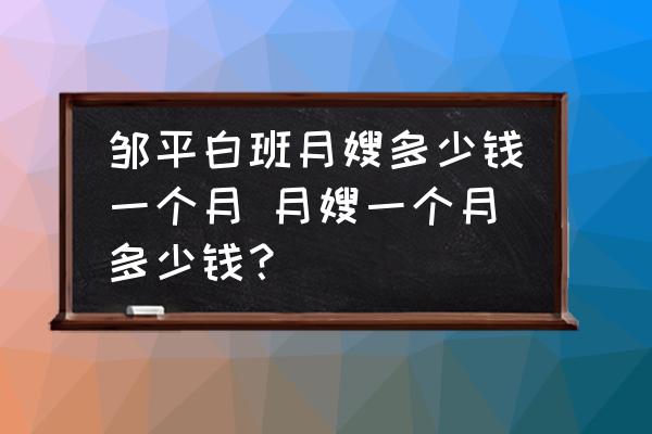 鄒平白班月嫂多少錢一個(gè)月 月嫂一個(gè)月多少錢？