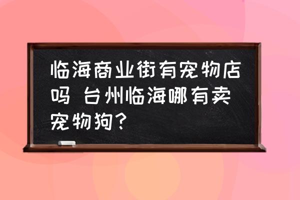 臨海商業(yè)街有寵物店嗎 臺州臨海哪有賣寵物狗？