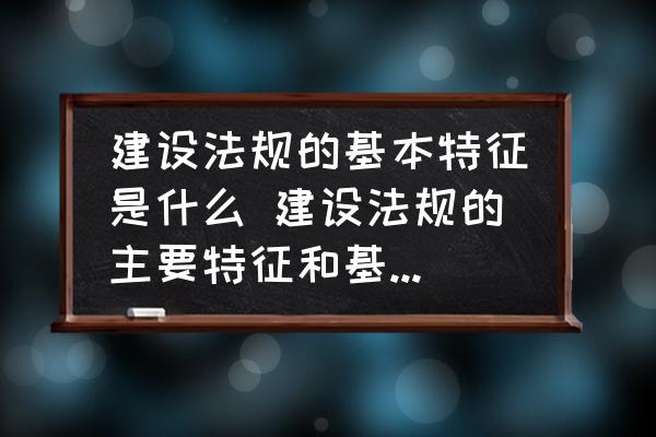 建設(shè)法規(guī)的基本特征是什么 建設(shè)法規(guī)的主要特征和基本原則？