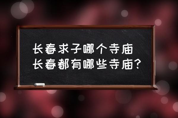 長(zhǎng)春求子哪個(gè)寺廟 長(zhǎng)春都有哪些寺廟？