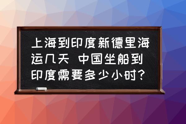 上海到印度新德里海運幾天 中國坐船到印度需要多少小時？