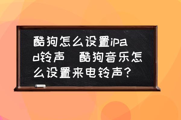 酷狗怎么設(shè)置ipad鈴聲(酷狗音樂怎么設(shè)置來電鈴聲？)