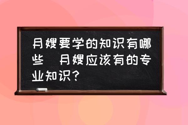 月嫂要學(xué)的知識(shí)有哪些(月嫂應(yīng)該有的專業(yè)知識(shí)？)