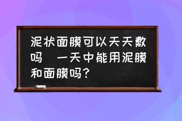 泥狀面膜可以天天敷嗎(一天中能用泥膜和面膜嗎？)