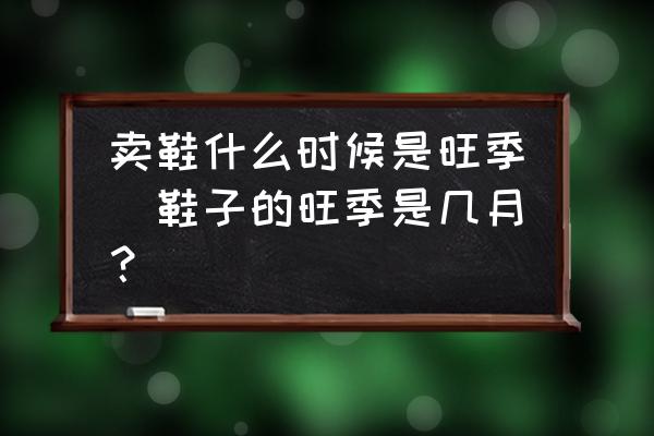 賣鞋什么時(shí)候是旺季(鞋子的旺季是幾月？)