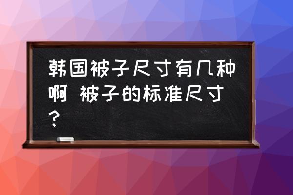 韓國(guó)被子尺寸有幾種啊 被子的標(biāo)準(zhǔn)尺寸？