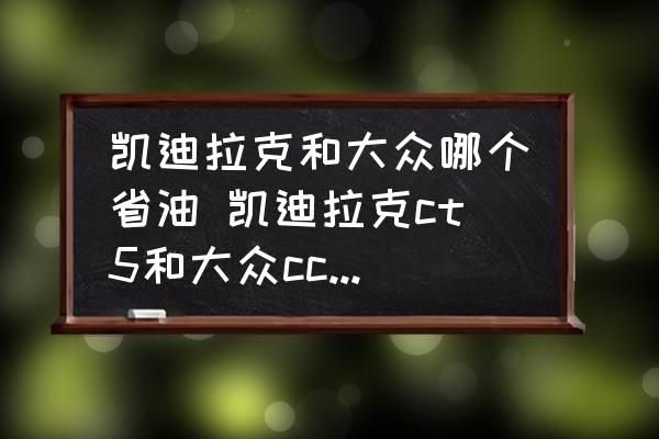 凱迪拉克和大眾哪個(gè)省油 凱迪拉克ct5和大眾cc哪個(gè)更耗油？