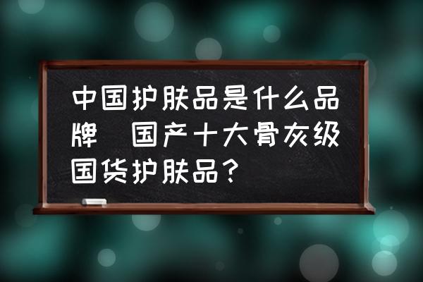中國護(hù)膚品是什么品牌(國產(chǎn)十大骨灰級國貨護(hù)膚品？)