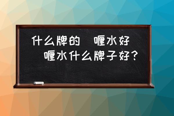 什么牌的啫喱水好(啫喱水什么牌子好？)