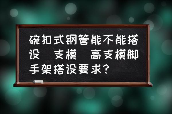 碗扣式鋼管能不能搭設髙支模(高支模腳手架搭設要求？)