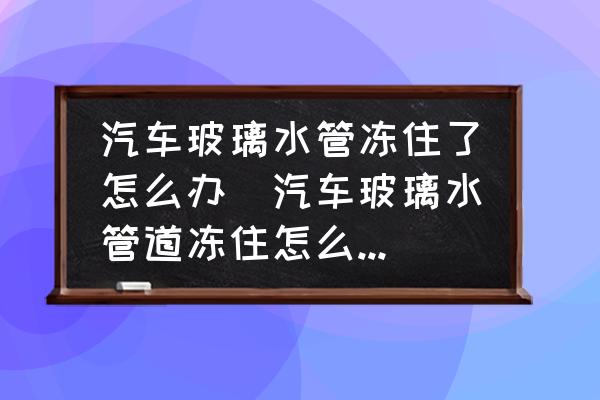 汽車玻璃水管凍住了怎么辦(汽車玻璃水管道凍住怎么處理？)