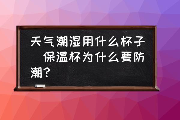 天氣潮濕用什么杯子(保溫杯為什么要防潮？)
