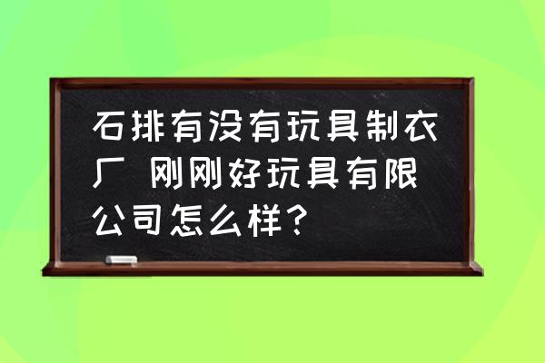 石排有沒有玩具制衣廠 剛剛好玩具有限公司怎么樣？