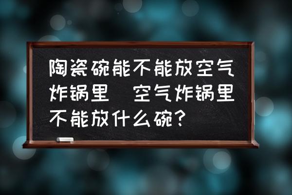陶瓷碗能不能放空氣炸鍋里(空氣炸鍋里不能放什么碗？)