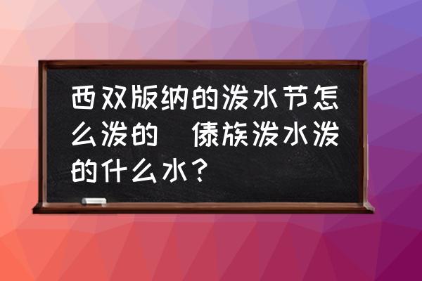 西雙版納的潑水節(jié)怎么潑的(傣族潑水潑的什么水？)