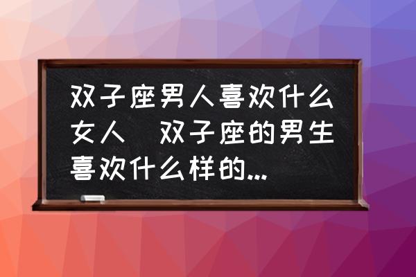 雙子座男人喜歡什么女人(雙子座的男生喜歡什么樣的女生？)