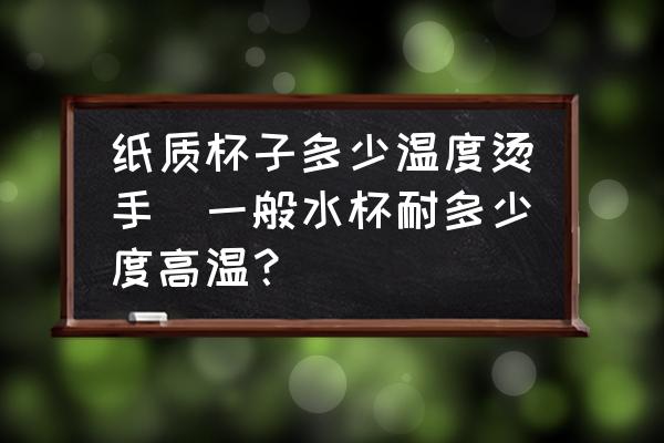 紙質(zhì)杯子多少溫度燙手(一般水杯耐多少度高溫？)