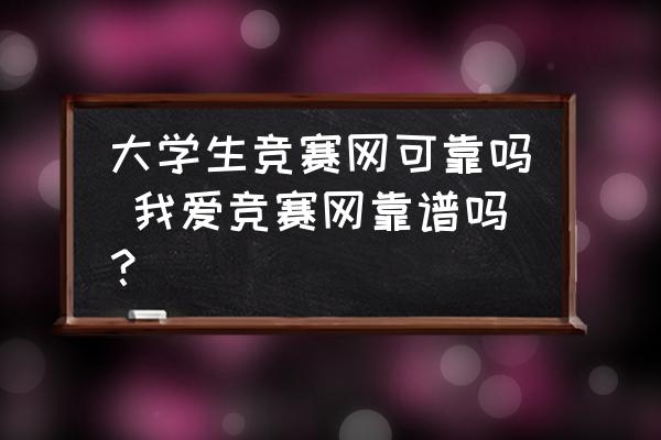 大學(xué)生競賽網(wǎng)可靠嗎 我愛競賽網(wǎng)靠譜嗎？