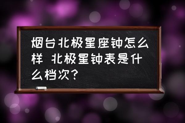 煙臺(tái)北極星座鐘怎么樣 北極星鐘表是什么檔次？