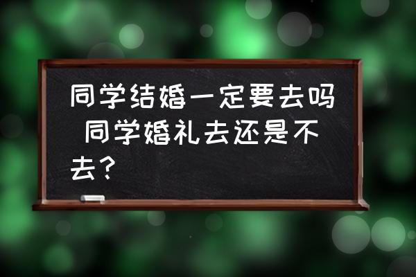 同學結婚一定要去嗎 同學婚禮去還是不去？