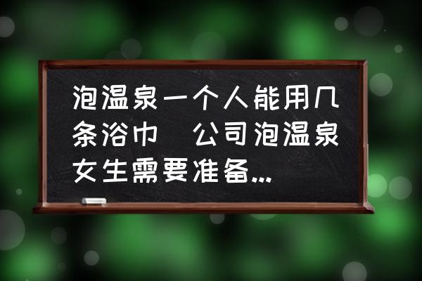 泡溫泉一個人能用幾條浴巾(公司泡溫泉女生需要準(zhǔn)備什么？)