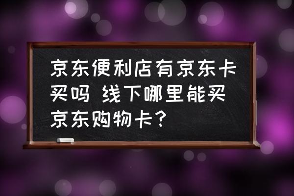 京東便利店有京東卡買嗎 線下哪里能買京東購物卡？