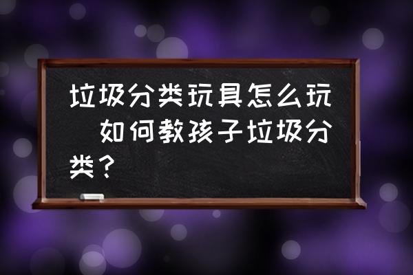 垃圾分類玩具怎么玩(如何教孩子垃圾分類？)