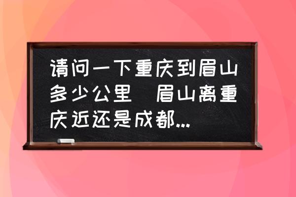 請(qǐng)問(wèn)一下重慶到眉山多少公里(眉山離重慶近還是成都離重慶近？)