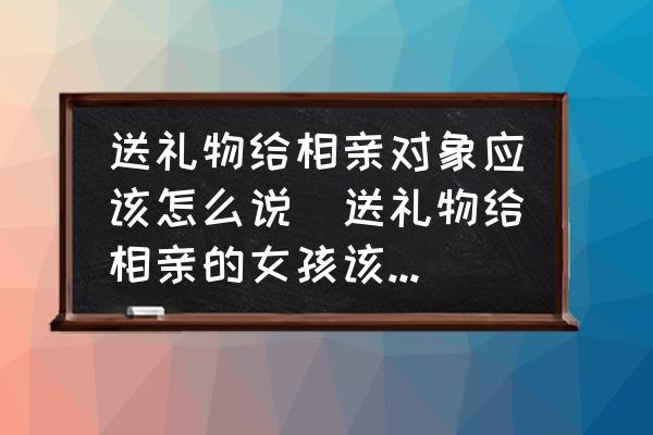 送禮物給相親對象應該怎么說(送禮物給相親的女孩該說些什么好？)