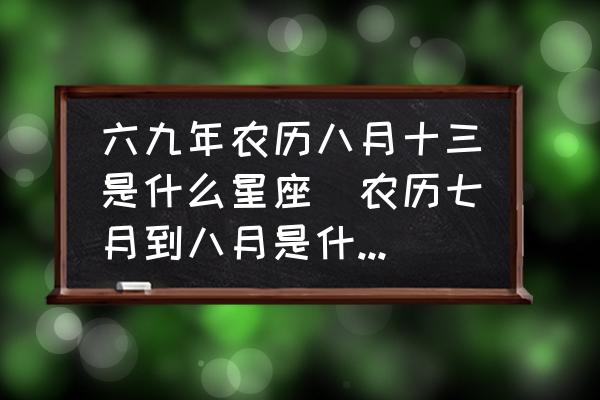 六九年農(nóng)歷八月十三是什么星座(農(nóng)歷七月到八月是什么星座？)