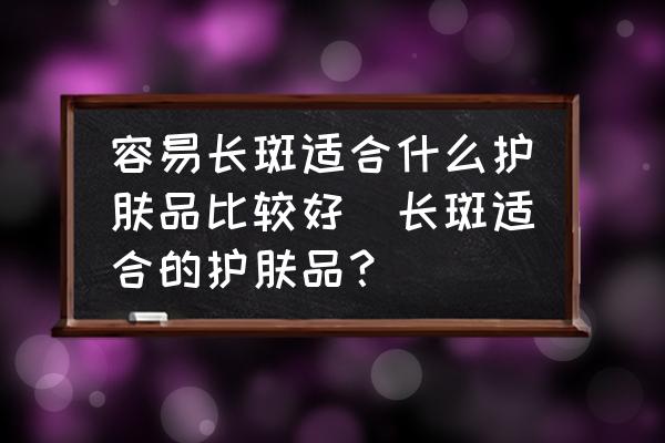 容易長(zhǎng)斑適合什么護(hù)膚品比較好(長(zhǎng)斑適合的護(hù)膚品？)
