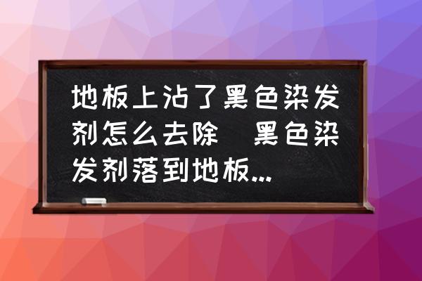 地板上沾了黑色染發(fā)劑怎么去除(黑色染發(fā)劑落到地板磚上擦不下去怎么辦?用什么辦法擦拭？)