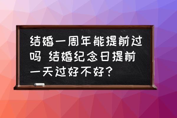 結(jié)婚一周年能提前過嗎 結(jié)婚紀(jì)念日提前一天過好不好？