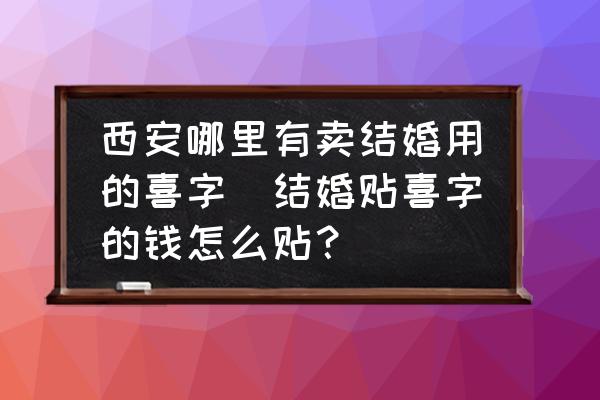 西安哪里有賣結(jié)婚用的喜字(結(jié)婚貼喜字的錢怎么貼？)