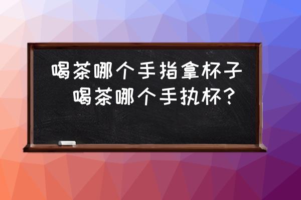 喝茶哪個手指拿杯子(喝茶哪個手執(zhí)杯？)